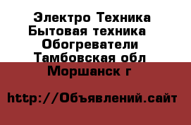 Электро-Техника Бытовая техника - Обогреватели. Тамбовская обл.,Моршанск г.